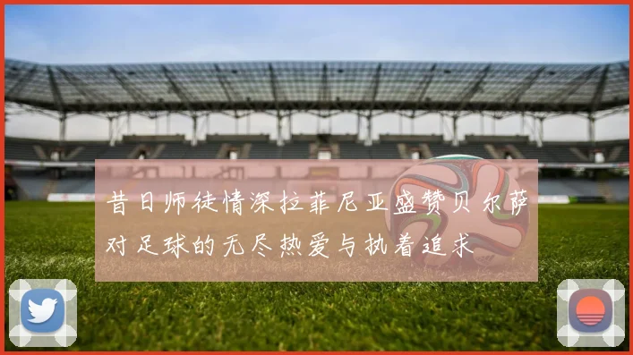 昔日师徒情深拉菲尼亚盛赞贝尔萨对足球的无尽热爱与执着追求