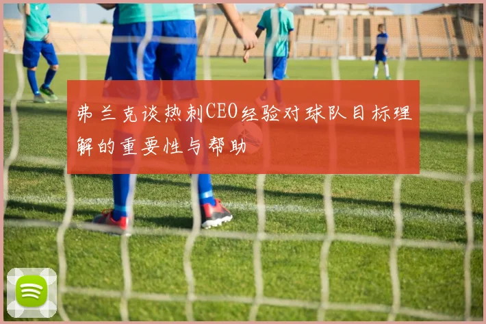 弗兰克谈热刺CEO经验对球队目标理解的重要性与帮助