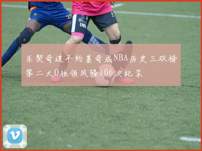 东契奇追平约基奇成NBA历史三双榜第二大O独领风骚106次纪录
