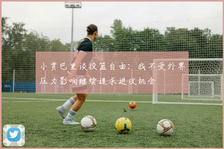 小贾巴里谈投篮自由：我不受外界压力影响继续追求进攻机会