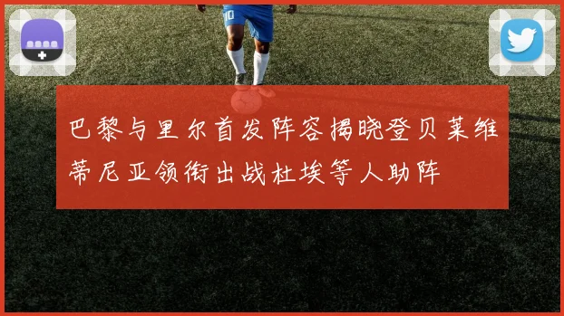 巴黎与里尔首发阵容揭晓登贝莱维蒂尼亚领衔出战杜埃等人助阵