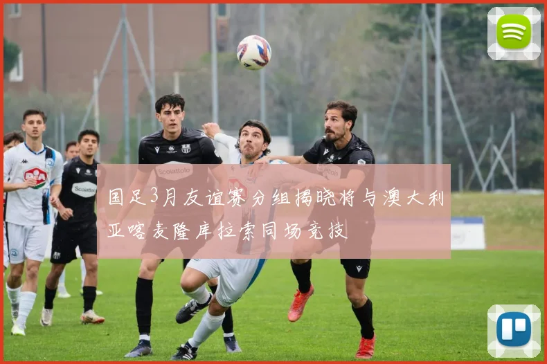 国足3月友谊赛分组揭晓将与澳大利亚喀麦隆库拉索同场竞技
