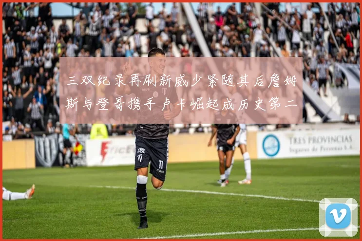 三双纪录再刷新威少紧随其后詹姆斯与登哥携手卢卡崛起成历史第二