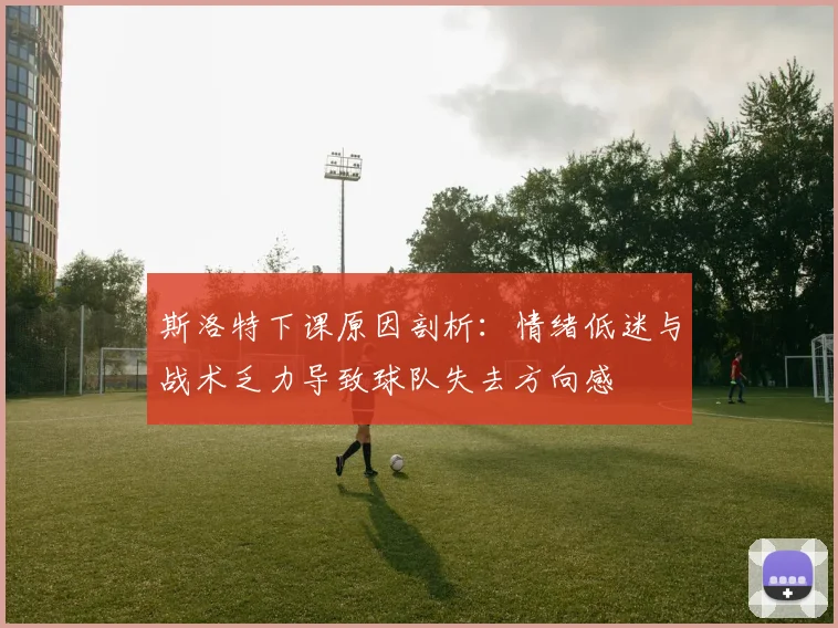 斯洛特下课原因剖析：情绪低迷与战术乏力导致球队失去方向感